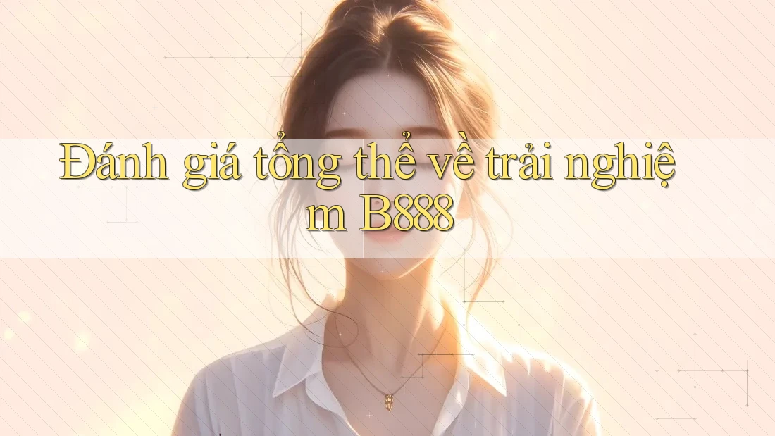 Đánh giá tổng thể về trải nghiệm B888 Đánh giá tổng thể về trải nghiệm B888
