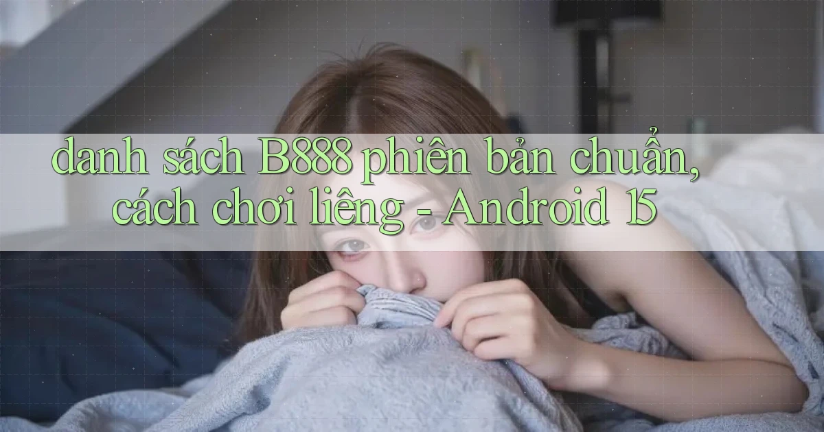 danh sách B888 phiên bản chuẩn, cách chơi liêng   Android 15