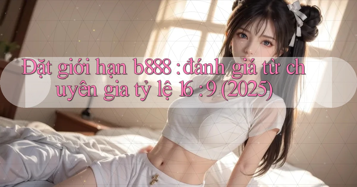 Đặt giới hạn b888 đánh giá từ chuyên gia tỷ lệ 16 9 (2025)