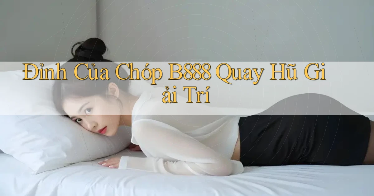 đỉnh của chóp b888 quay hũ giải trí