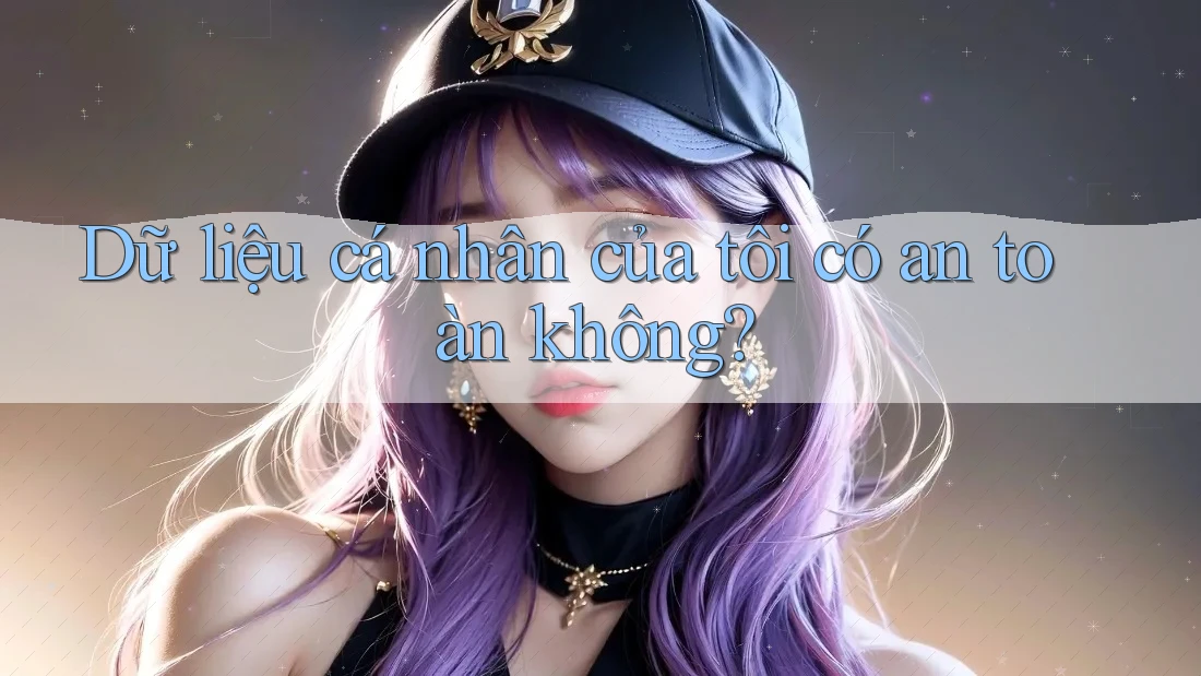Dữ liệu cá nhân của tôi có an toàn không? Dữ liệu cá nhân của tôi có an toàn không?