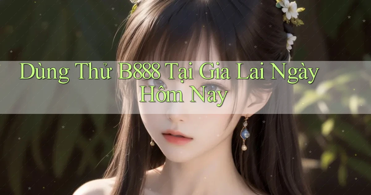 dùng thử b888 tại Gia Lai ngày hôm nay