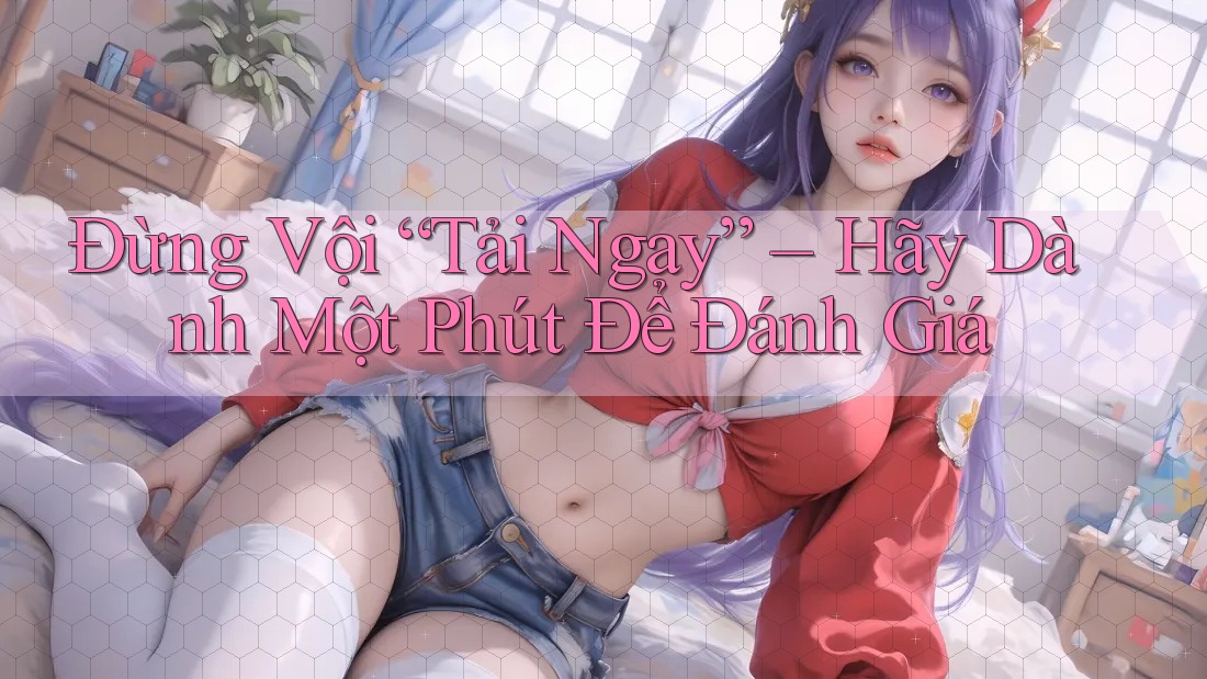 Đừng Vội “Tải Ngay” – Hãy Dành Một Phút Để Đánh Giá