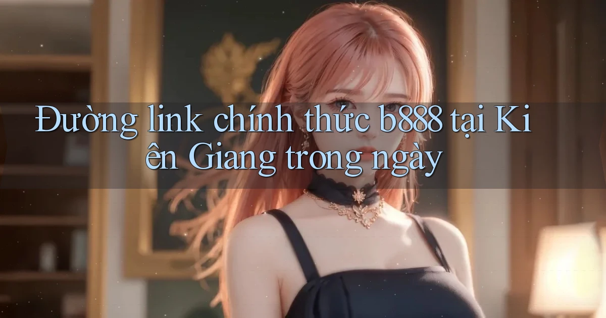 đường link chính thức b888 tại Kiên Giang trong ngày