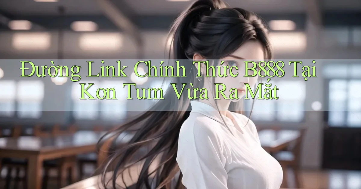 đường link chính thức b888 tại Kon Tum vừa ra mắt