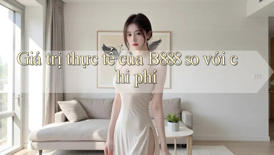 Giá trị thực tế của B888 so với chi phí