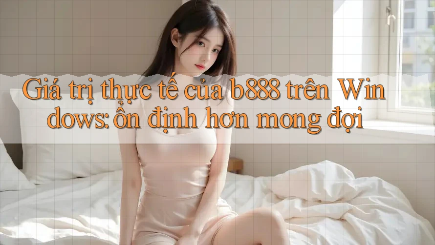 Giá trị thực tế của b888 trên Windows: ổn định hơn mong đợi
