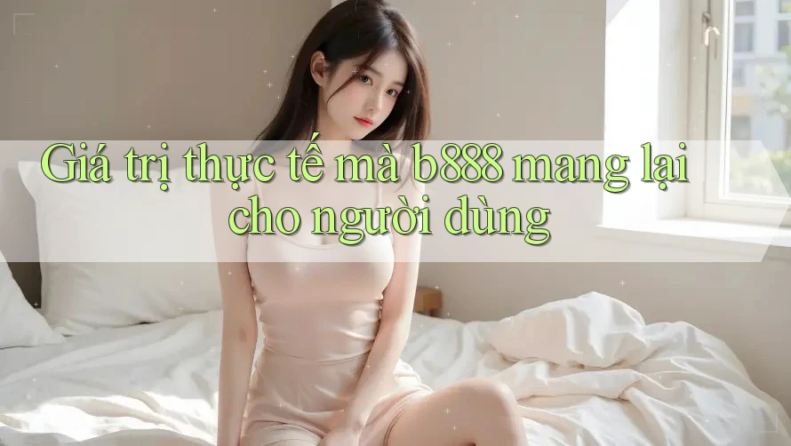 Giá trị thực tế mà b888 mang lại cho người dùng