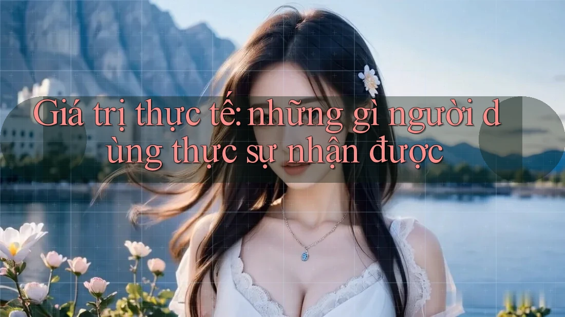 Giá trị thực tế: những gì người dùng thực sự nhận được Giá trị thực tế: những gì người dùng thực sự nhận được
