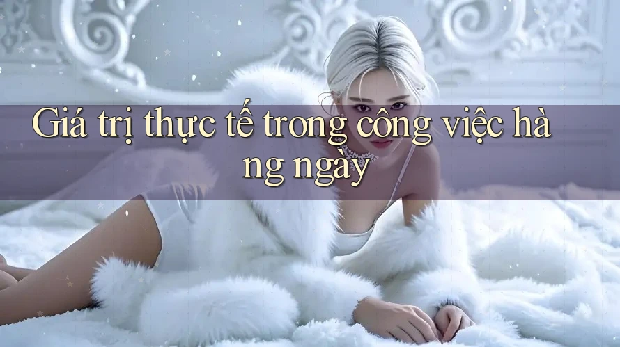 Giá trị thực tế trong công việc hàng ngày