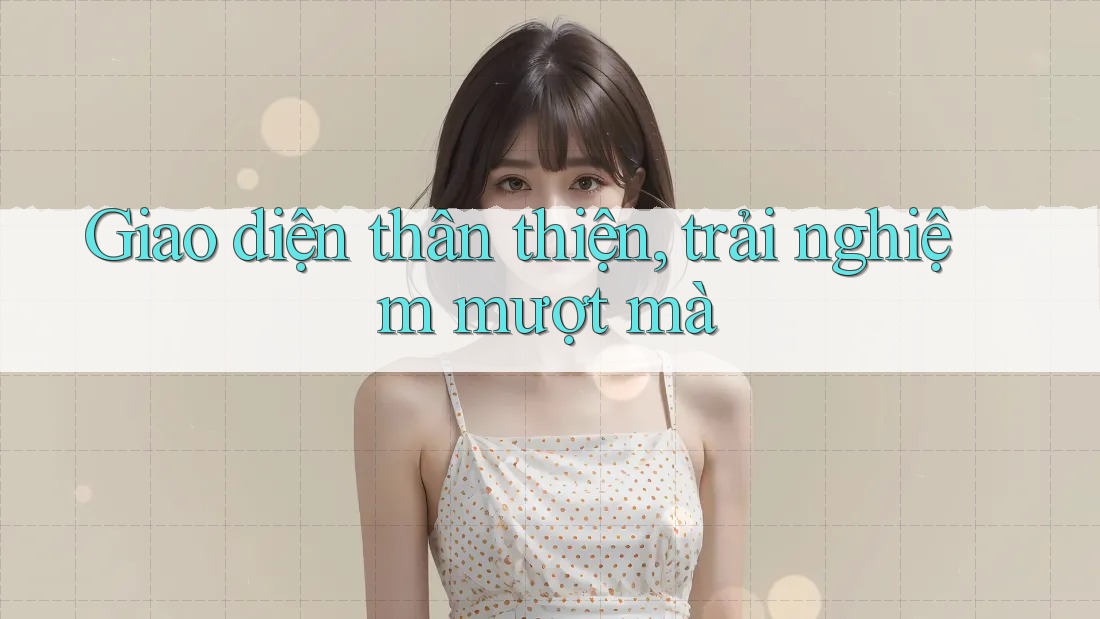 Giao diện thân thiện, trải nghiệm mượt mà Giao diện thân thiện, trải nghiệm mượt mà