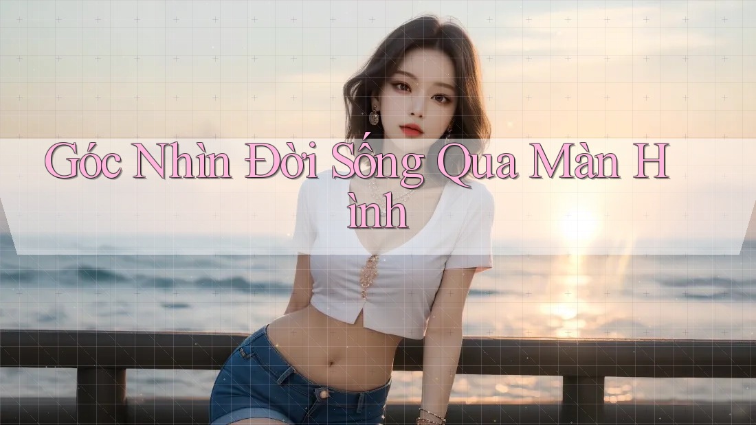 Góc Nhìn Đời Sống Qua Màn Hình Góc Nhìn Đời Sống Qua Màn Hình
