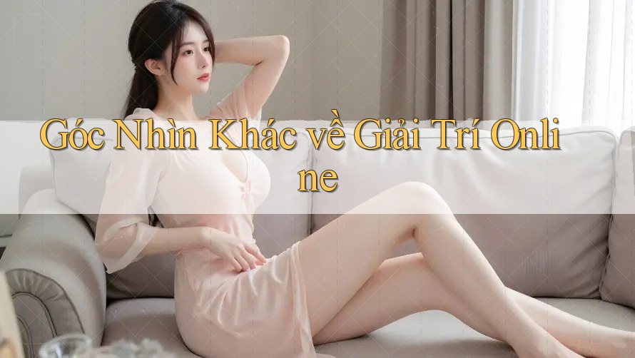 Góc Nhìn Khác về Giải Trí Online