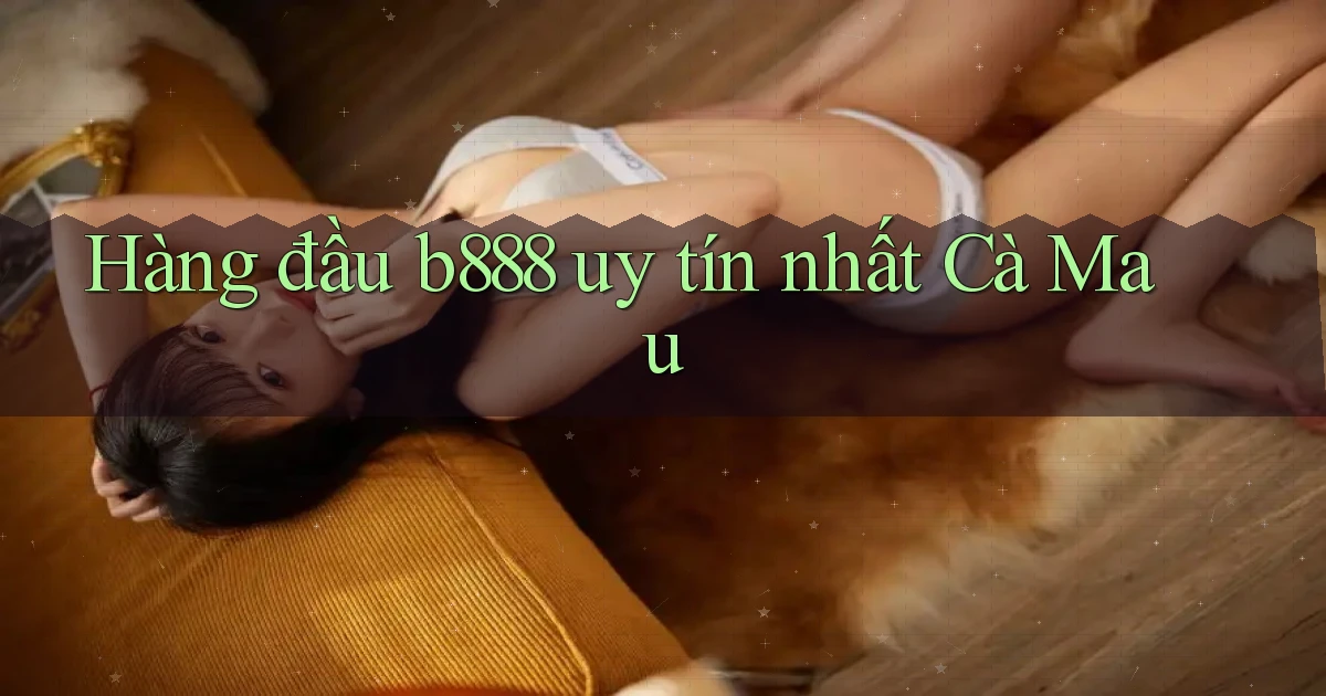 hàng đầu b888 uy tín nhất Cà Mau