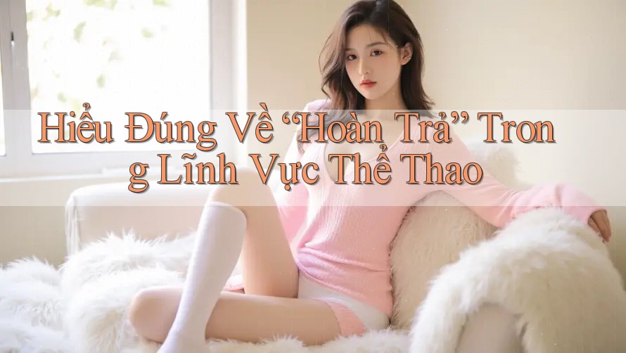 Hiểu Đúng Về “Hoàn Trả” Trong Lĩnh Vực Thể Thao