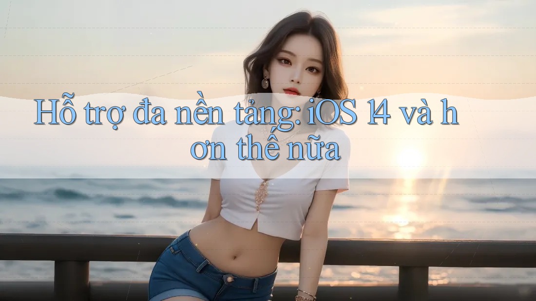 Hỗ trợ đa nền tảng: iOS 14 và hơn thế nữa