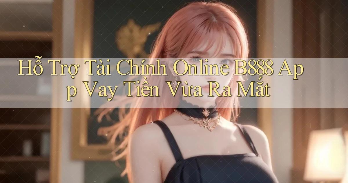 hỗ trợ tài chính online b888 app vay tiền vừa ra mắt