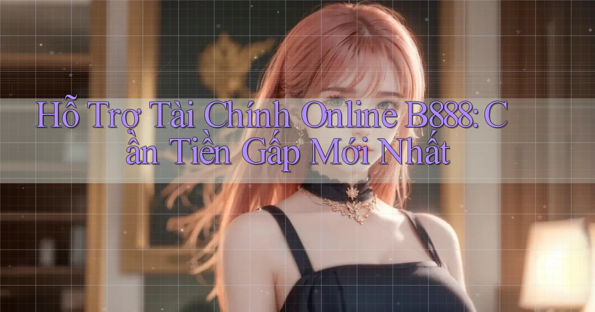 hỗ trợ tài chính online b888 cần tiền gấp mới nhất
