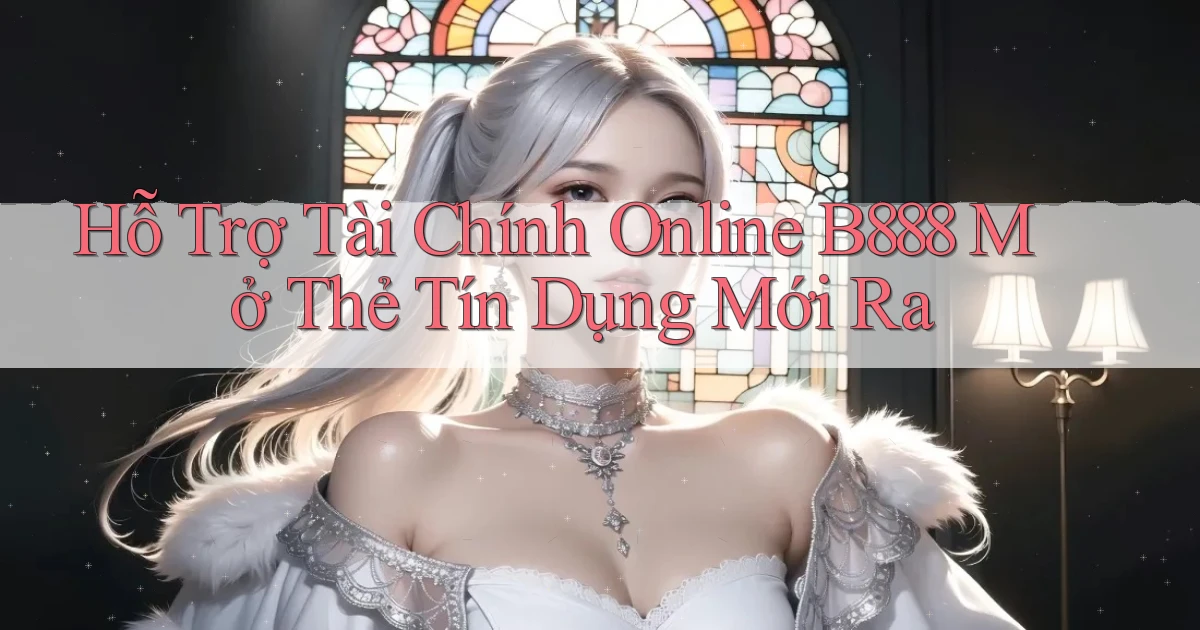 hỗ trợ tài chính online b888 mở thẻ tín dụng mới ra