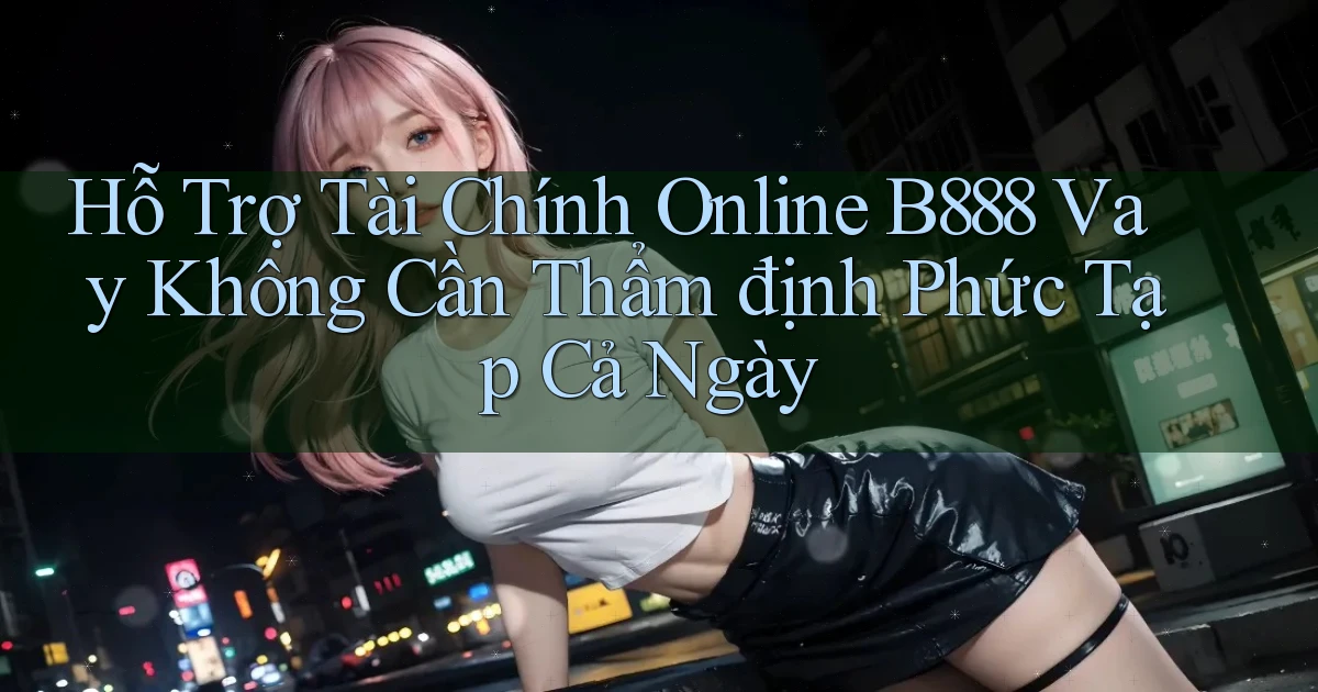 hỗ trợ tài chính online b888 vay không cần thẩm định phức tạp cả ngày