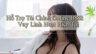 hỗ trợ tài chính online b888 vay linh hoạt hiện tại