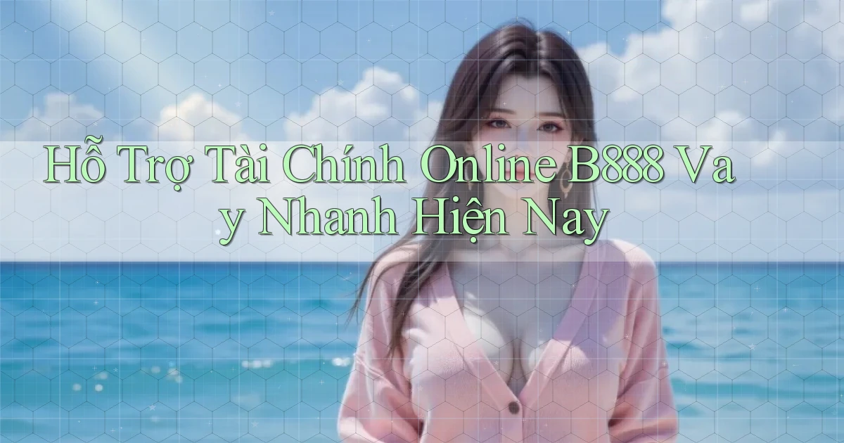 hỗ trợ tài chính online b888 vay nhanh hiện nay