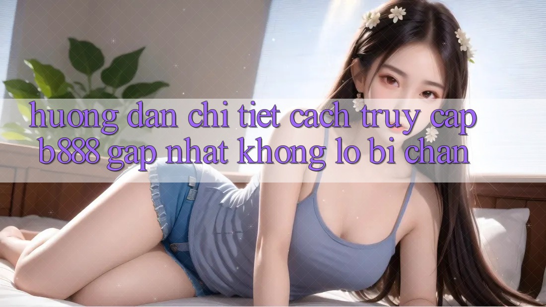 Hướng dẫn chi tiết cách truy cập b888 gấp nhất không lo bị chặn