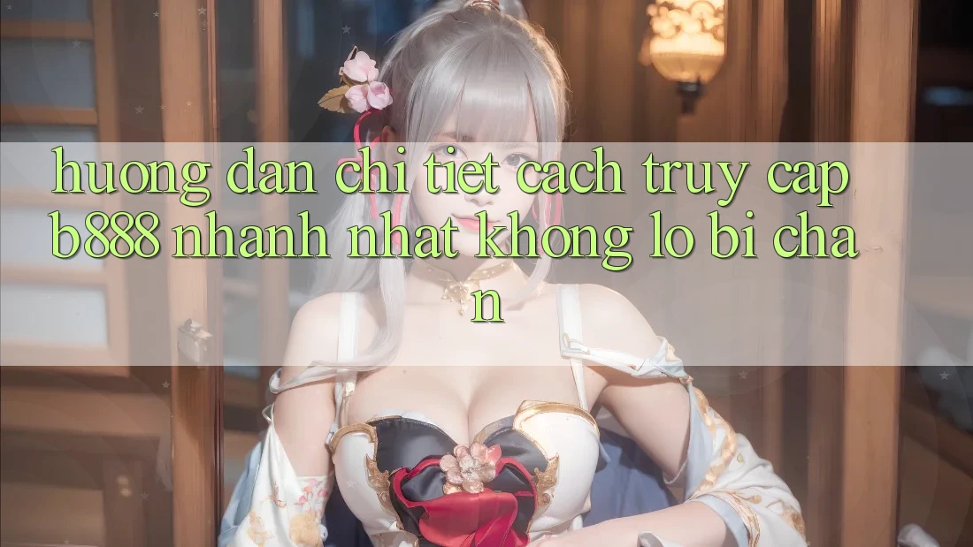 Hướng dẫn chi tiết cách truy cập b888 nhanh nhất không lo bị chặn