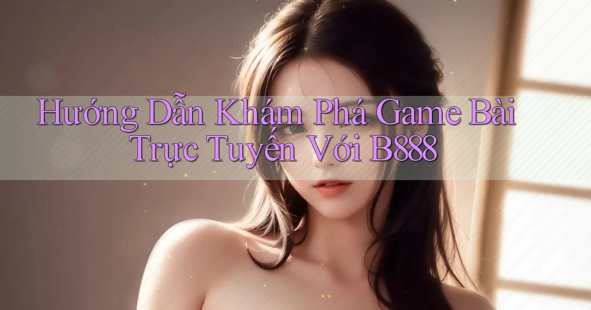 hướng dẫn khám phá game bài trực tuyến với b888