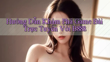 hướng dẫn khám phá game bài trực tuyến với b888