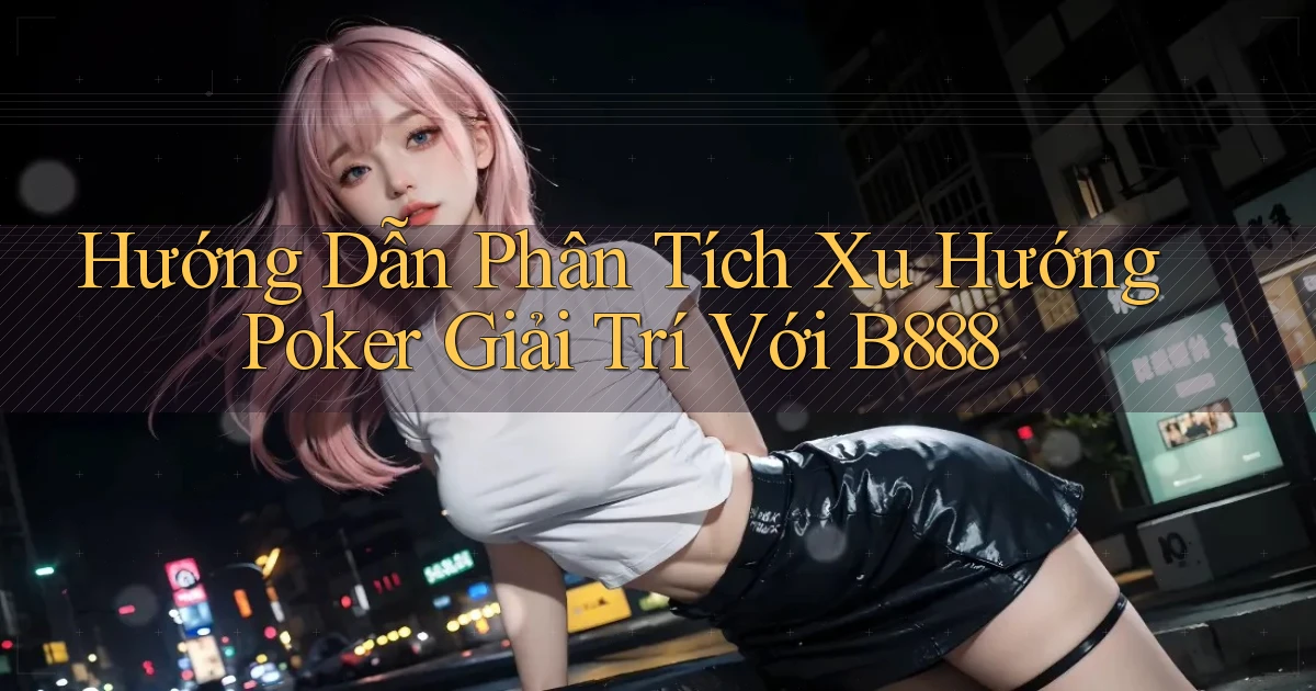 hướng dẫn phân tích xu hướng poker giải trí với b888