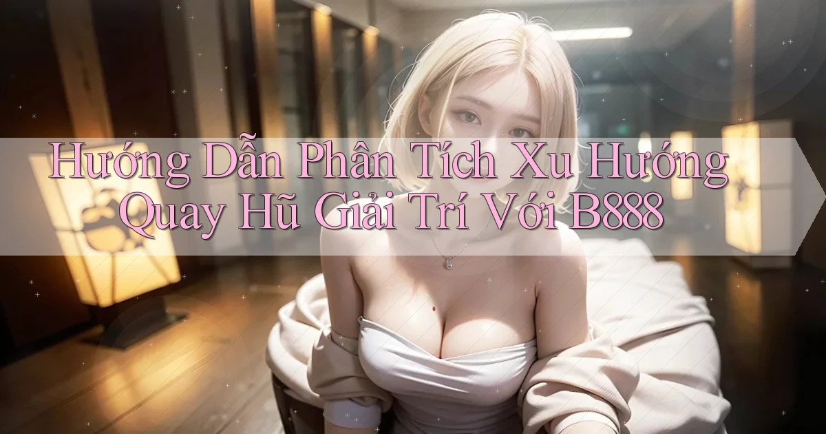 hướng dẫn phân tích xu hướng quay hũ giải trí với b888
