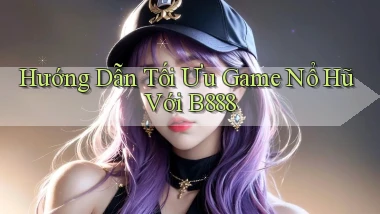 hướng dẫn tối ưu game nổ hũ với b888