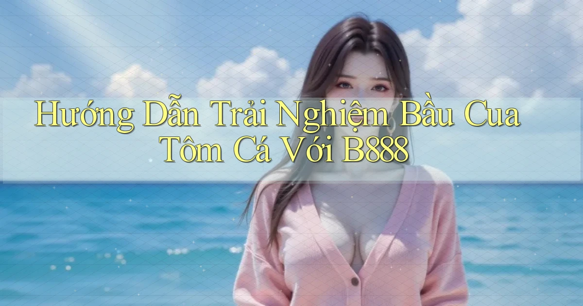 hướng dẫn trải nghiệm bầu cua tôm cá với b888