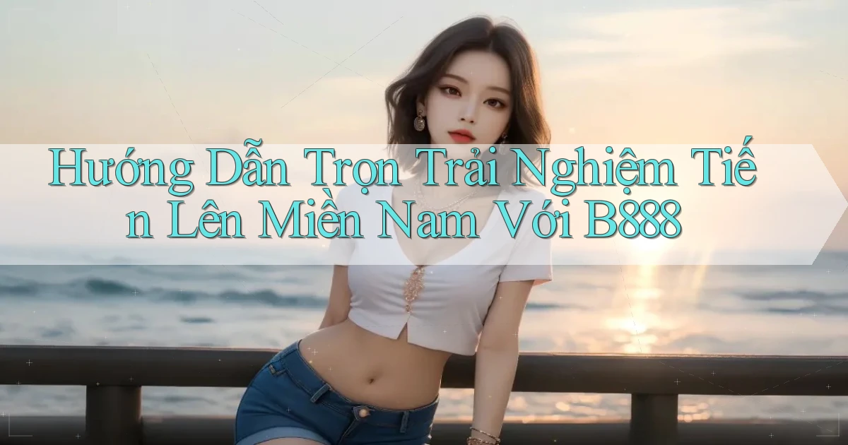 hướng dẫn trọn trải nghiệm tiến lên miền nam với b888