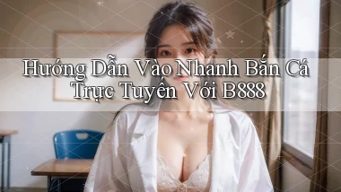 hướng dẫn vào nhanh bắn cá trực tuyến với b888