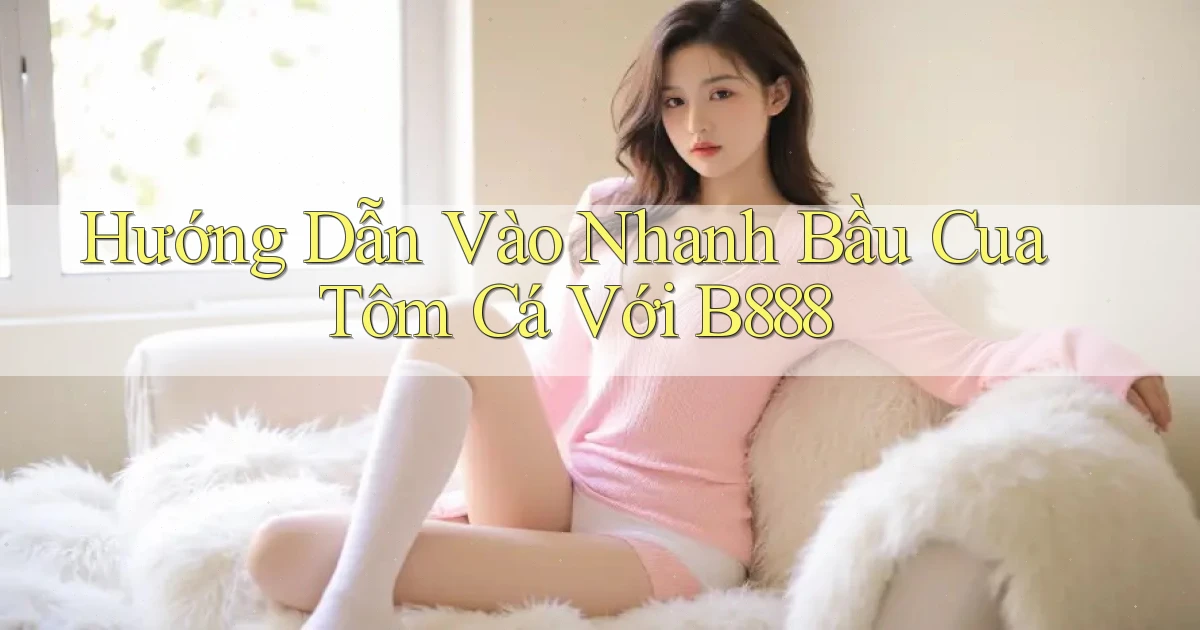 hướng dẫn vào nhanh bầu cua tôm cá với b888