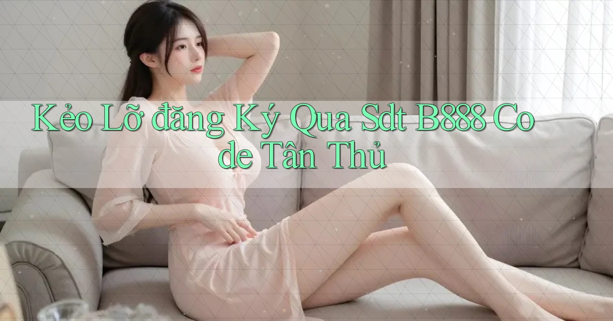 kẻo lỡ đăng ký qua sdt b888 code tân thủ