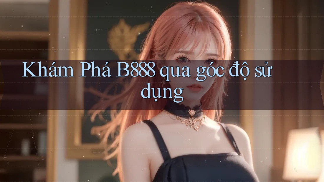 Khám Phá B888 qua góc độ sử dụng
