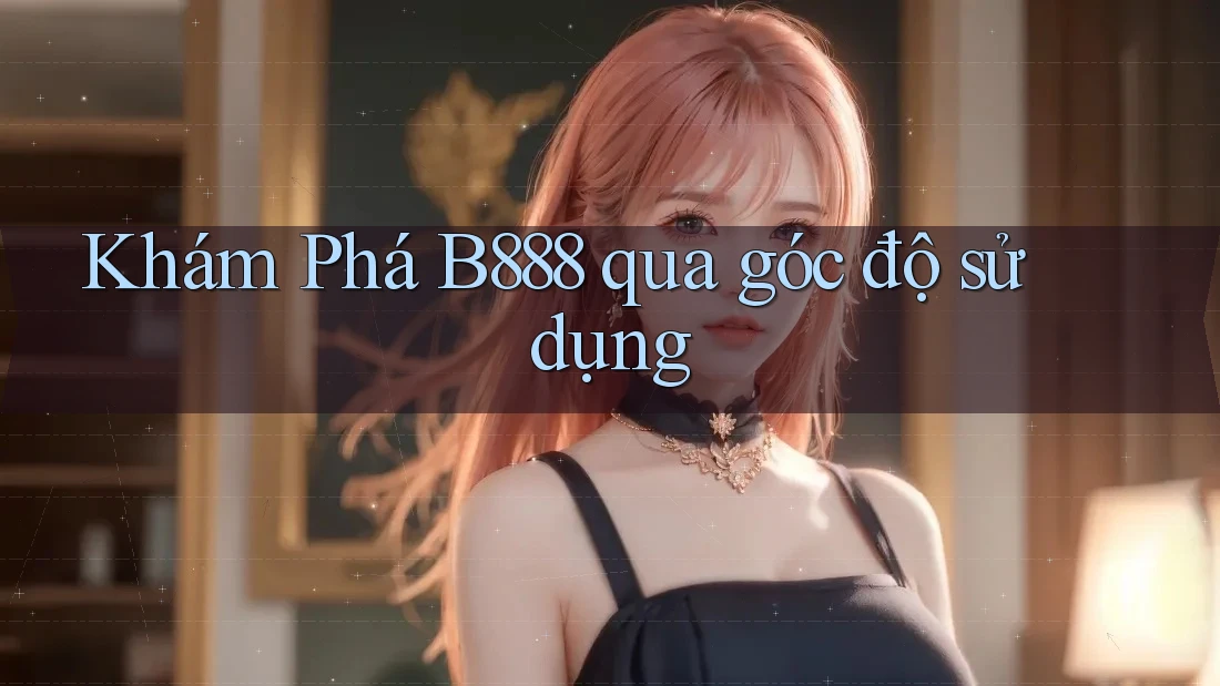 Khám Phá B888 qua góc độ sử dụng