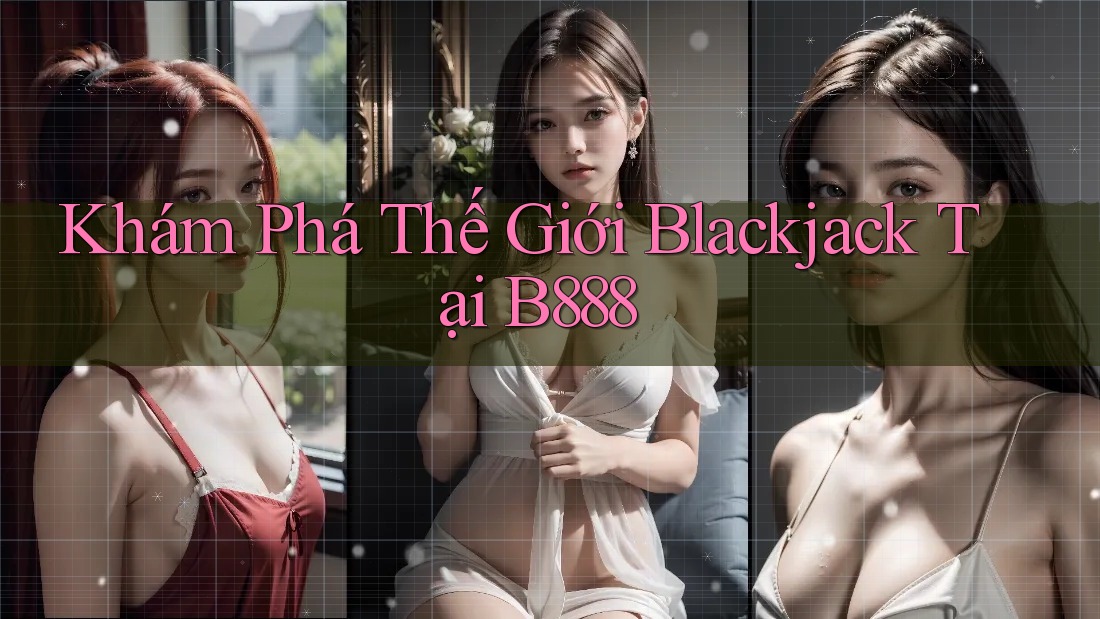 Khám Phá Thế Giới Blackjack Tại B888
