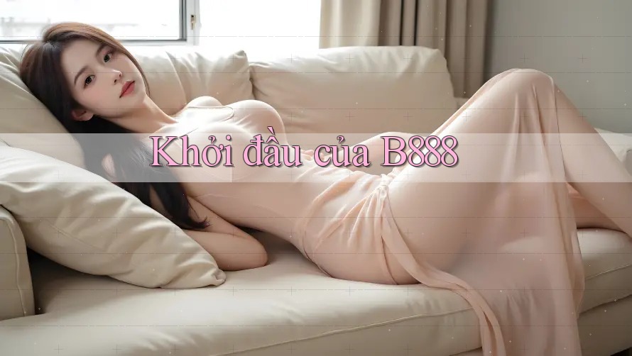 Khởi đầu của B888 Khởi đầu của B888