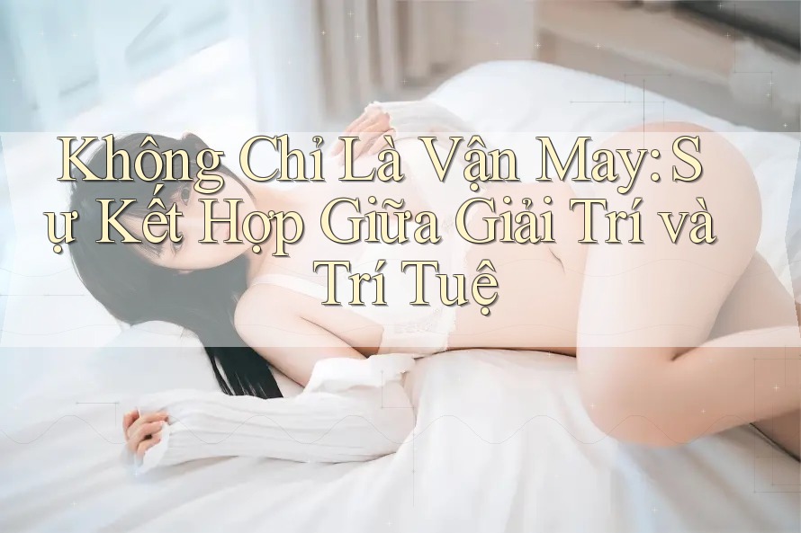 Không Chỉ Là Vận May: Sự Kết Hợp Giữa Giải Trí và Trí Tuệ Không Chỉ Là Vận May: Sự Kết Hợp Giữa Giải Trí và Trí Tuệ
