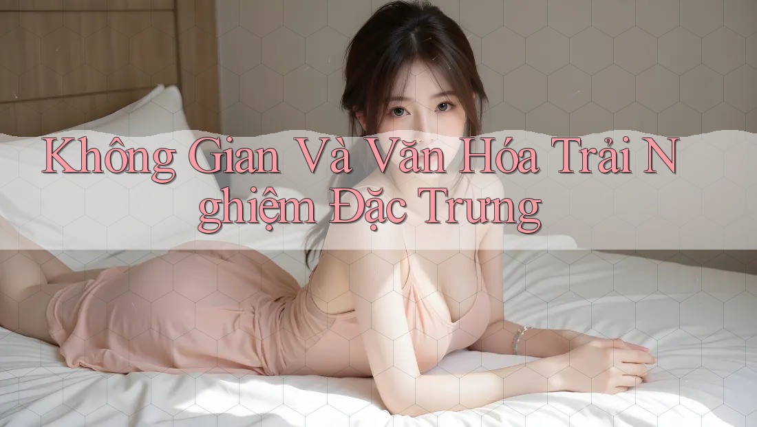 Không Gian Và Văn Hóa Trải Nghiệm Đặc Trưng
