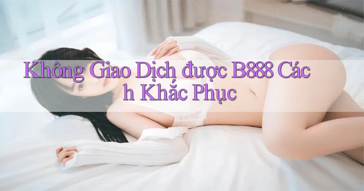 không giao dịch được b888 cách khắc phục