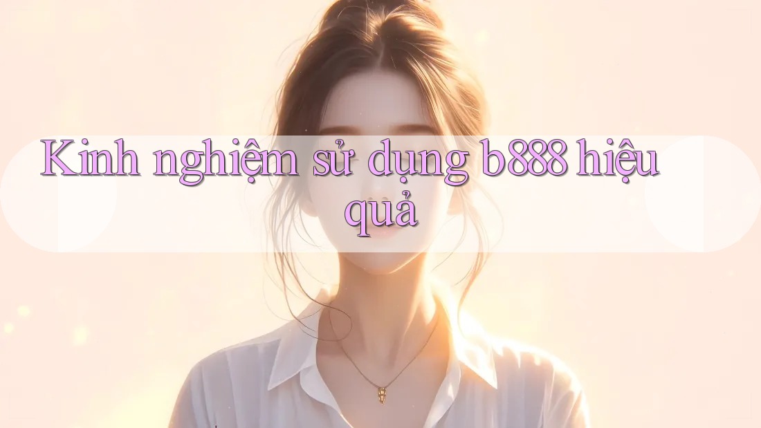 Kinh nghiệm sử dụng b888 hiệu quả Kinh nghiệm sử dụng b888 hiệu quả