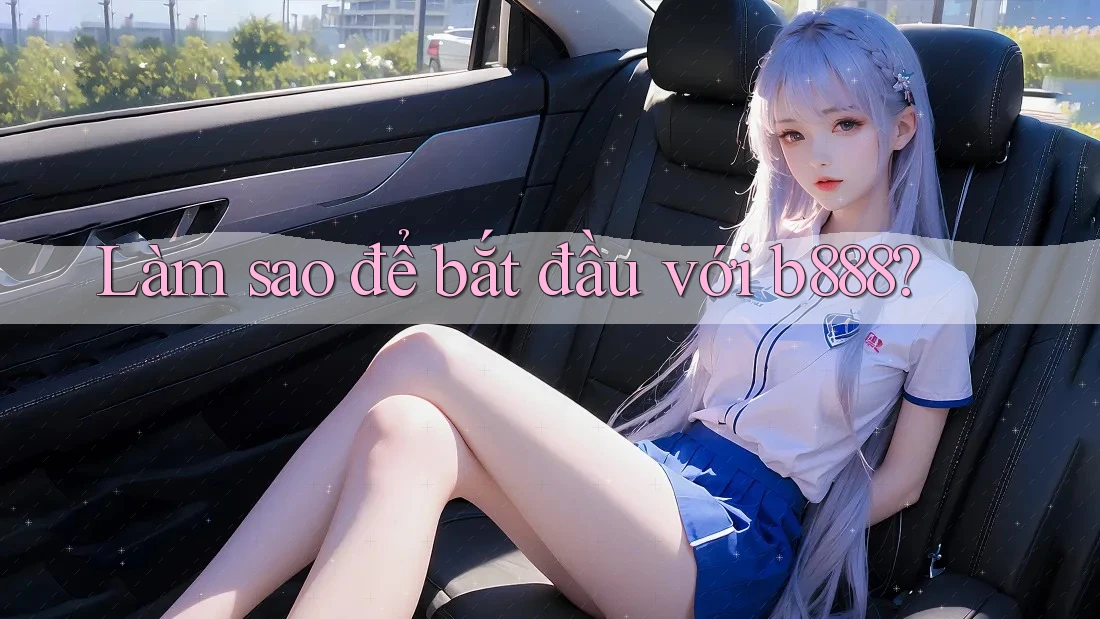 Làm sao để bắt đầu với b888? Làm sao để bắt đầu với b888?