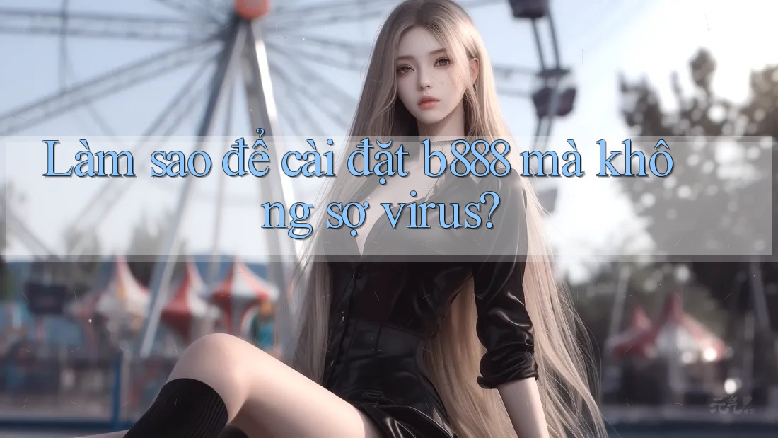 Làm sao để cài đặt b888 mà không sợ virus? Làm sao để cài đặt b888 mà không sợ virus?