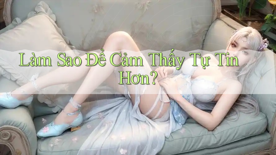 Làm Sao Để Cảm Thấy Tự Tin Hơn?