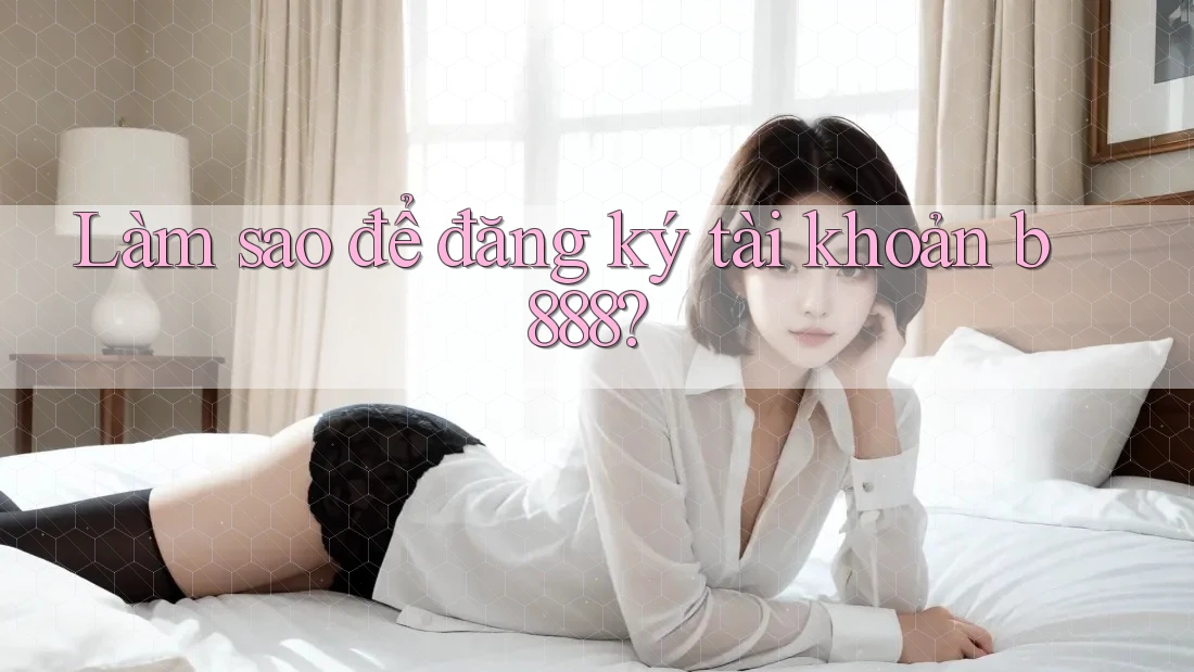 Làm sao để đăng ký tài khoản b888? Làm sao để đăng ký tài khoản b888?